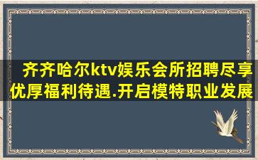 齐齐哈尔ktv娱乐会所招聘尽享优厚福利待遇.开启模特职业发展